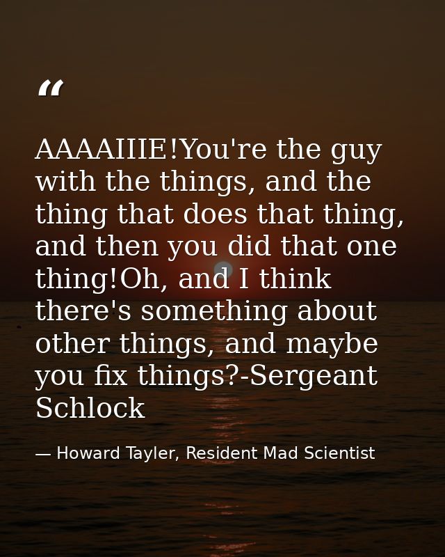 AAAAIIIE!You're the guy with the things, and the thing that does that thing, and then you did that one thing!Oh, and I t — Howard Tayler, Resident Mad Scientist