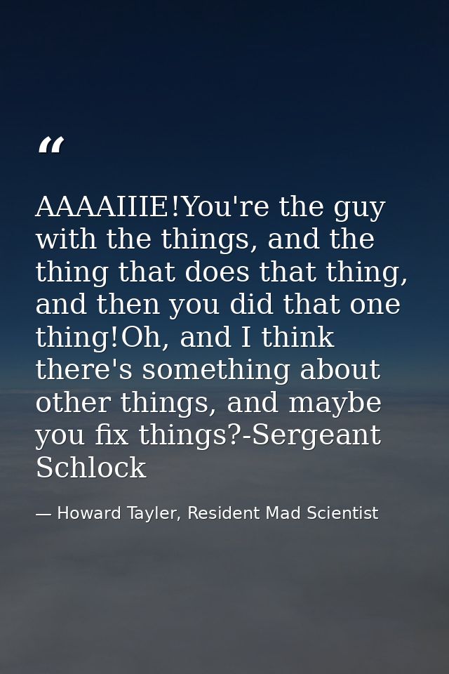 AAAAIIIE!You're the guy with the things, and the thing that does that thing, and then you did that one thing!Oh, and I t — Howard Tayler, Resident Mad Scientist