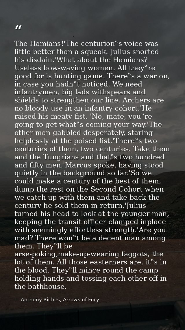 The Hamians!'The centurion‟s voice was little better than a squeak. Julius snorted his disdain.'What about the Hamians?  — Anthony Riches, Arrows of Fury