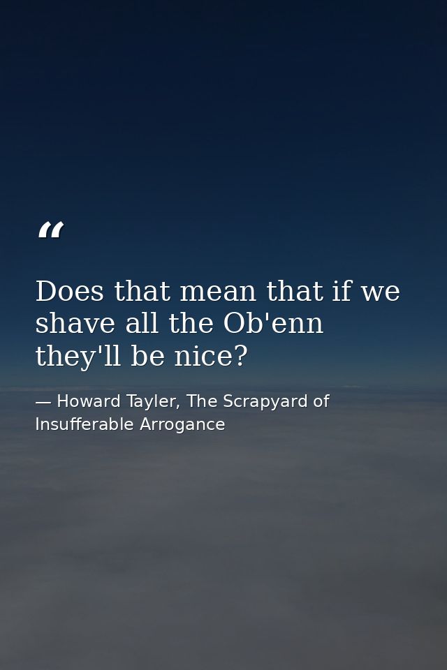 Does that mean that if we shave all the Ob'enn they'll be nice? — Howard Tayler, The Scrapyard of Insufferable Arrogance
