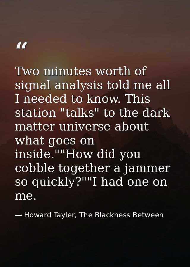 Two minutes worth of signal analysis told me all I needed to know. This station "talks" to the dark matter universe abou — Howard Tayler, The Blackness Between
