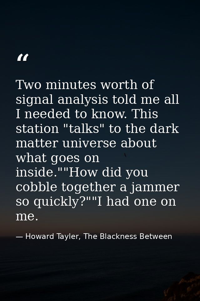 Two minutes worth of signal analysis told me all I needed to know. This station "talks" to the dark matter universe abou — Howard Tayler, The Blackness Between
