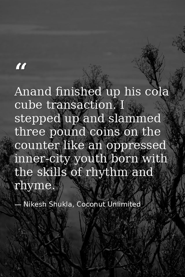 Anand finished up his cola cube transaction. I stepped up and slammed three pound coins on the counter like an oppressed — Nikesh Shukla, Coconut Unlimited
