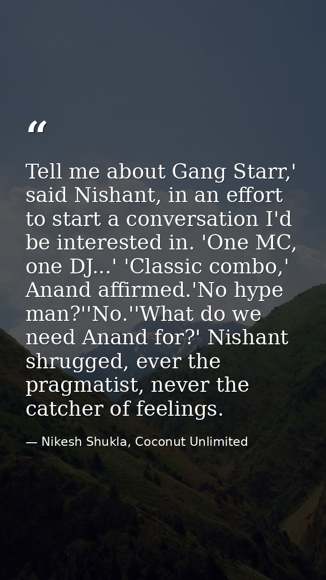 Tell me about Gang Starr,' said Nishant, in an effort to start a conversation I'd be interested in. 'One MC, one DJ...'  — Nikesh Shukla, Coconut Unlimited