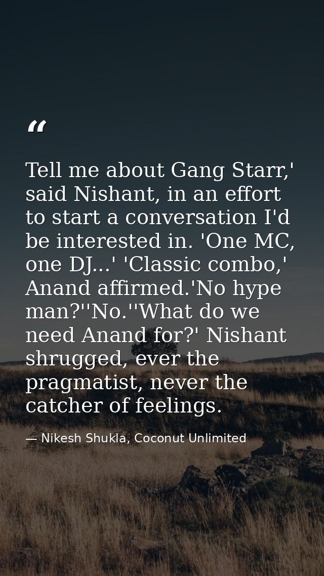 Tell me about Gang Starr,' said Nishant, in an effort to start a conversation I'd be interested in. 'One MC, one DJ...'  — Nikesh Shukla, Coconut Unlimited