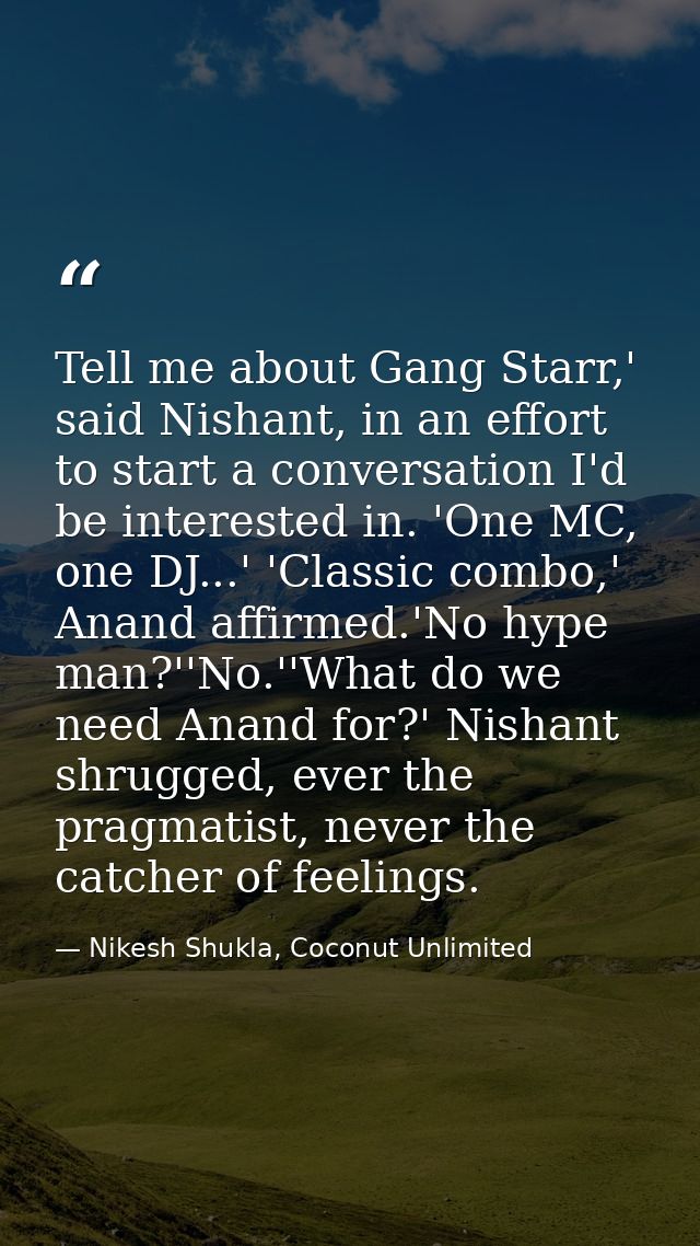 Tell me about Gang Starr,' said Nishant, in an effort to start a conversation I'd be interested in. 'One MC, one DJ...'  — Nikesh Shukla, Coconut Unlimited