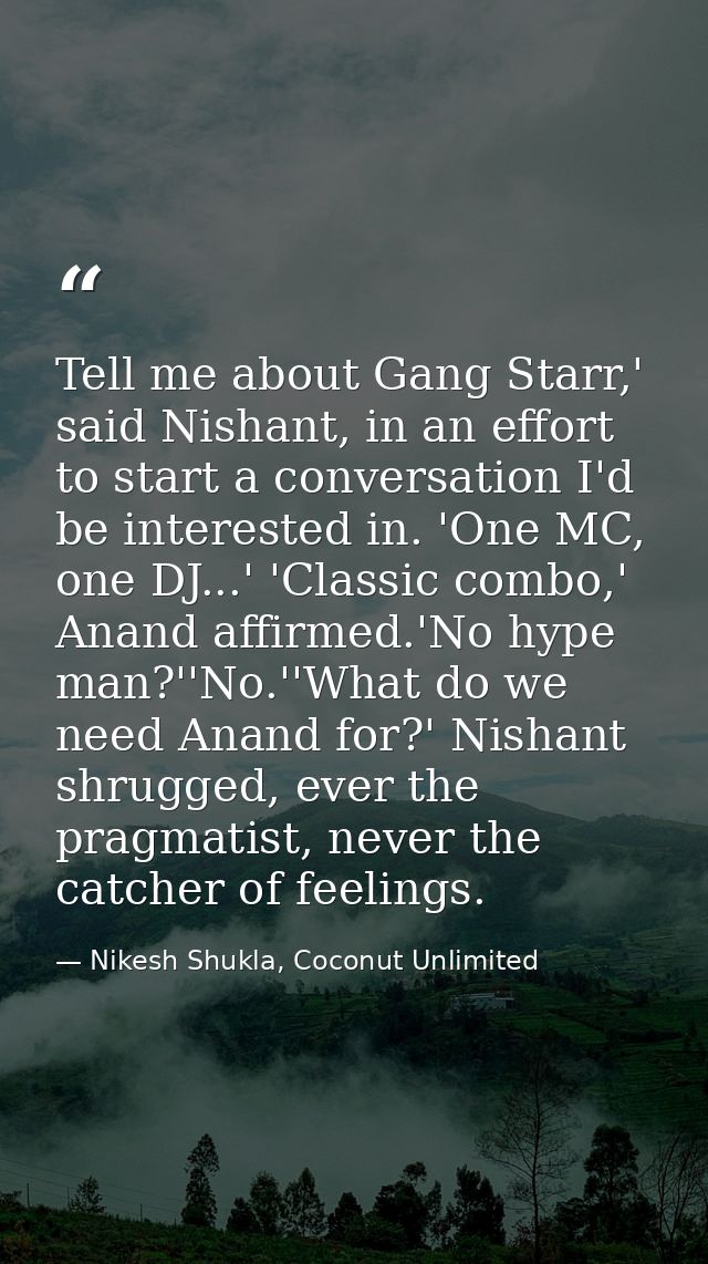 Tell me about Gang Starr,' said Nishant, in an effort to start a conversation I'd be interested in. 'One MC, one DJ...'  — Nikesh Shukla, Coconut Unlimited