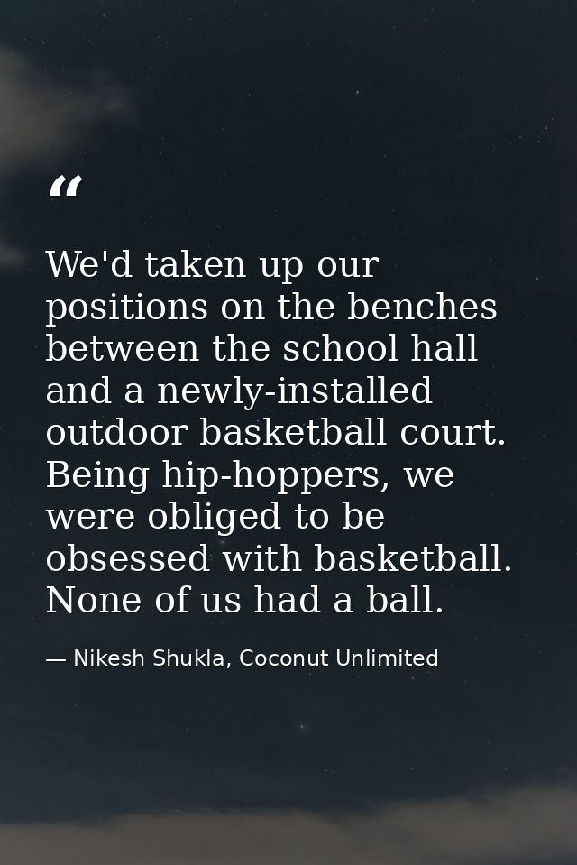 We'd taken up our positions on the benches between the school hall and a newly-installed outdoor basketball court. Being — Nikesh Shukla, Coconut Unlimited