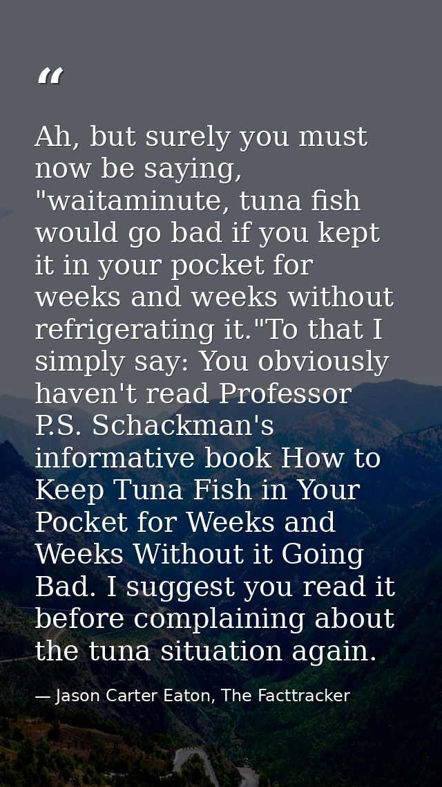 Ah, but surely you must now be saying, "waitaminute, tuna fish would go bad if you kept it in your pocket for weeks and  — Jason Carter Eaton, The Facttracker