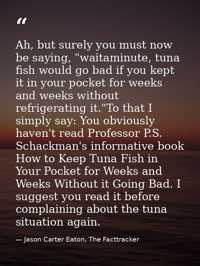 Ah, but surely you must now be saying, "waitaminute, tuna fish would go bad if you kept it in your pocket for weeks and  — Jason Carter Eaton, The Facttracker