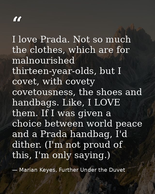 I love Prada. Not so much the clothes, which are for malnourished thirteen-year-olds, but I covet, with covety covetousn — Marian Keyes, Further Under the Duvet