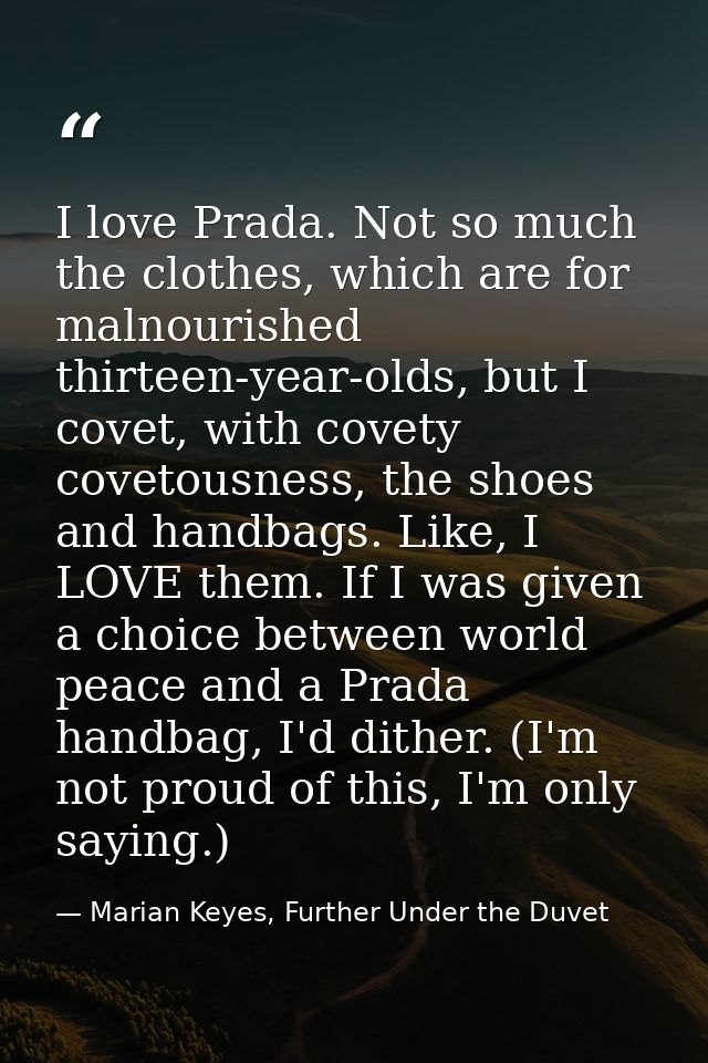 I love Prada. Not so much the clothes, which are for malnourished thirteen-year-olds, but I covet, with covety covetousn — Marian Keyes, Further Under the Duvet