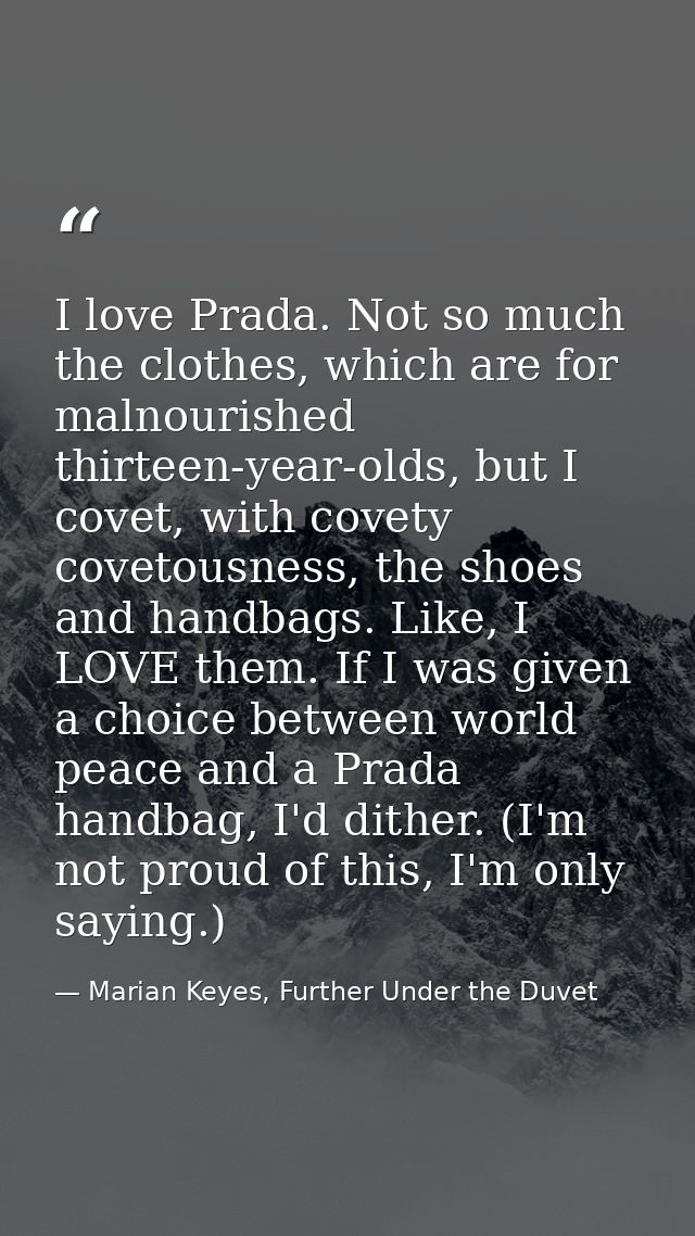 I love Prada. Not so much the clothes, which are for malnourished thirteen-year-olds, but I covet, with covety covetousn — Marian Keyes, Further Under the Duvet