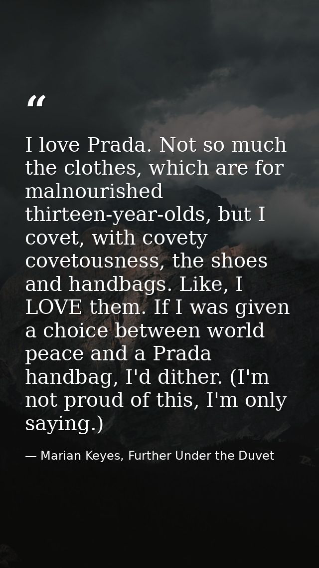 I love Prada. Not so much the clothes, which are for malnourished thirteen-year-olds, but I covet, with covety covetousn — Marian Keyes, Further Under the Duvet