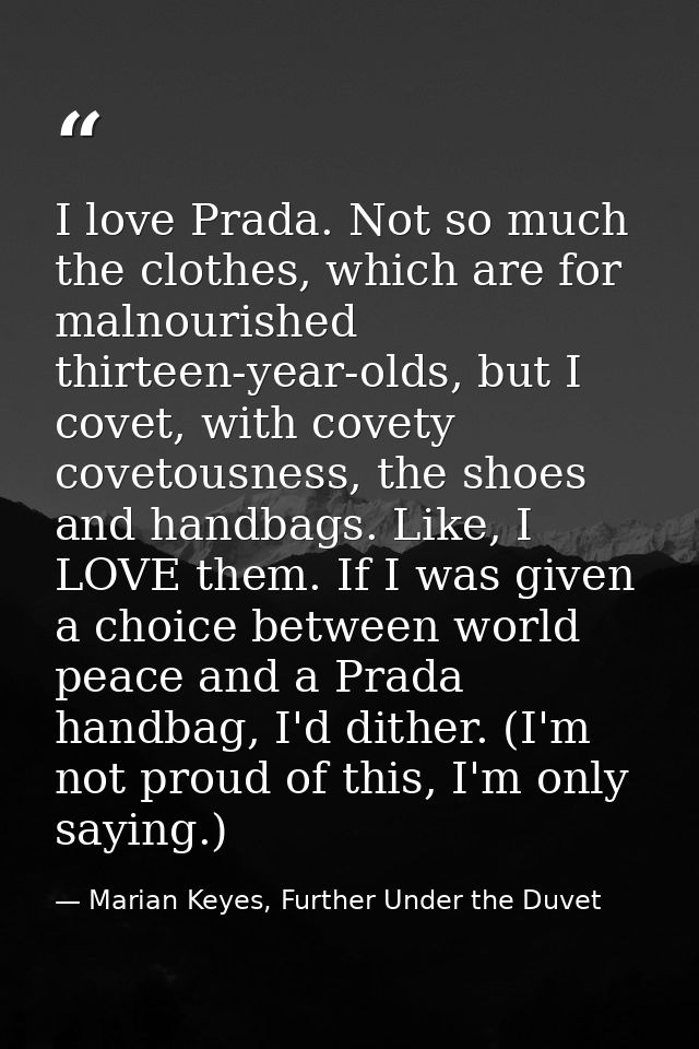 I love Prada. Not so much the clothes, which are for malnourished thirteen-year-olds, but I covet, with covety covetousn — Marian Keyes, Further Under the Duvet