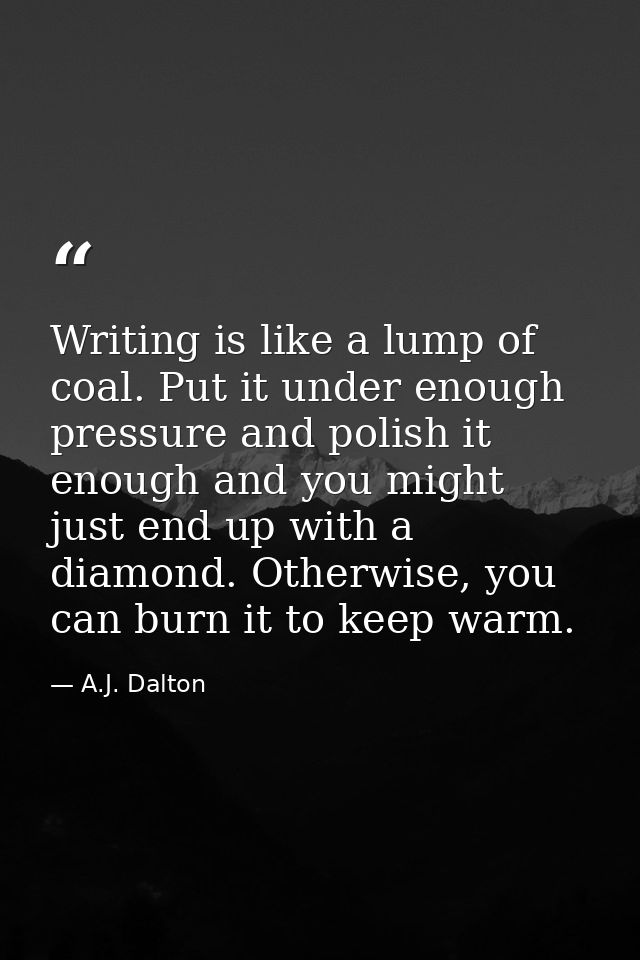 Writing is like a lump of coal. Put it under enough pressure and polish it enough and you might just end up with a diamo — A.J. Dalton