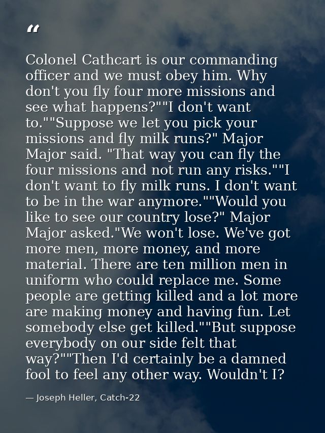 Colonel Cathcart is our commanding officer and we must obey him. Why don't you fly four more missions and see what happe — Joseph Heller, Catch-22