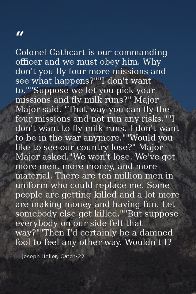 Colonel Cathcart is our commanding officer and we must obey him. Why don't you fly four more missions and see what happe — Joseph Heller, Catch-22