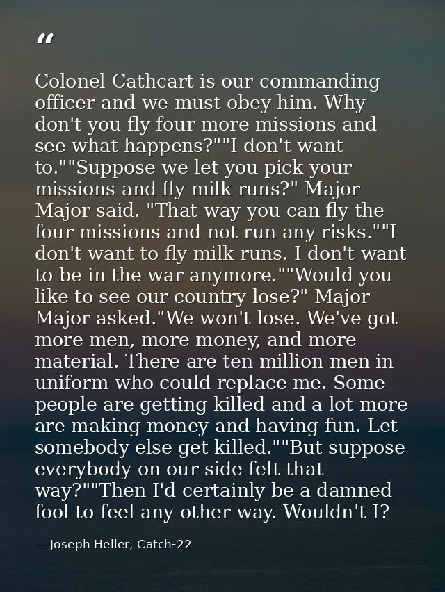Colonel Cathcart is our commanding officer and we must obey him. Why don't you fly four more missions and see what happe — Joseph Heller, Catch-22