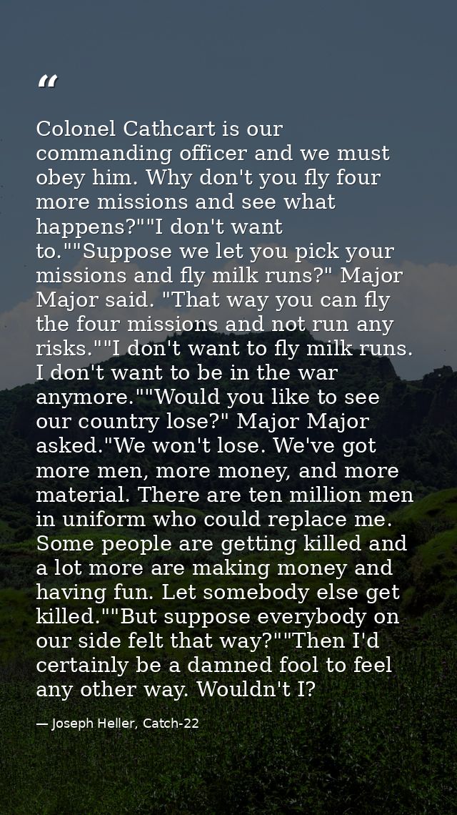 Colonel Cathcart is our commanding officer and we must obey him. Why don't you fly four more missions and see what happe — Joseph Heller, Catch-22