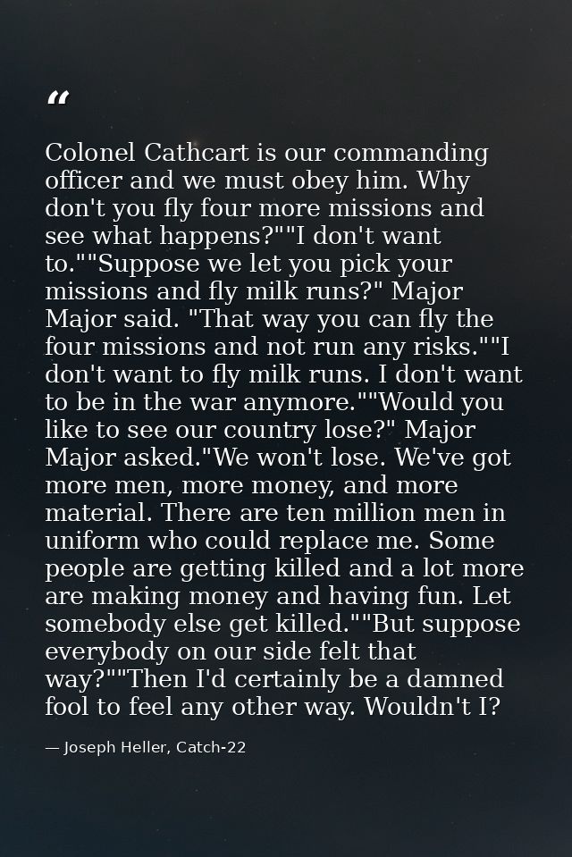 Colonel Cathcart is our commanding officer and we must obey him. Why don't you fly four more missions and see what happe — Joseph Heller, Catch-22
