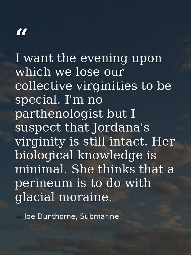 I want the evening upon which we lose our collective virginities to be special. I'm no parthenologist but I suspect that — Joe Dunthorne, Submarine