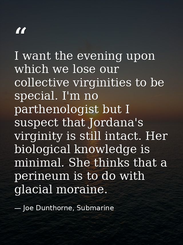 I want the evening upon which we lose our collective virginities to be special. I'm no parthenologist but I suspect that — Joe Dunthorne, Submarine