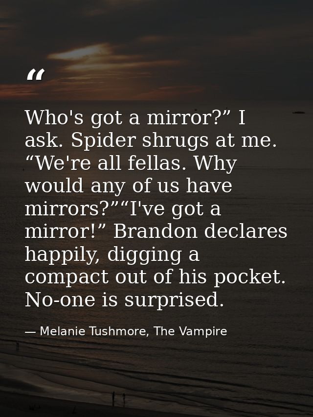 Who's got a mirror?” I ask. Spider shrugs at me. “We're all fellas. Why would any of us have mirrors?”“I've got a mirror — Melanie Tushmore, The Vampire