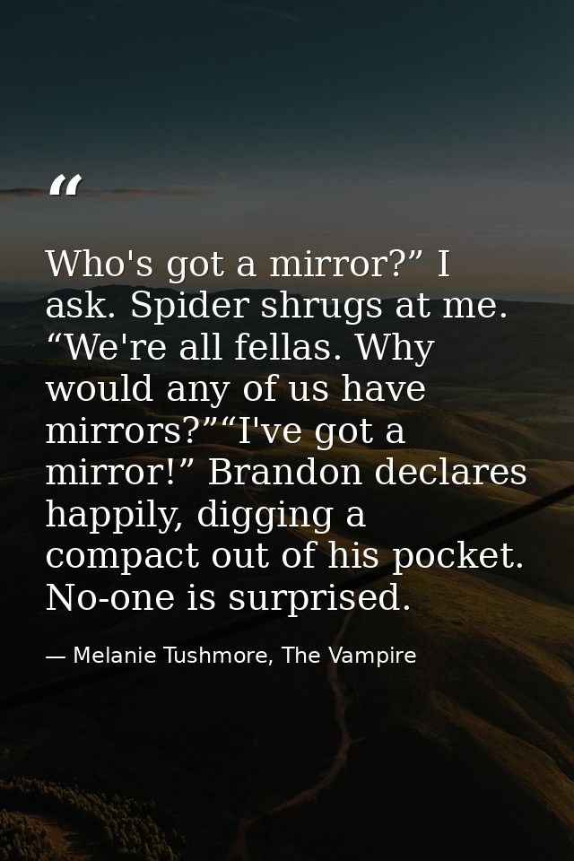 Who's got a mirror?” I ask. Spider shrugs at me. “We're all fellas. Why would any of us have mirrors?”“I've got a mirror — Melanie Tushmore, The Vampire