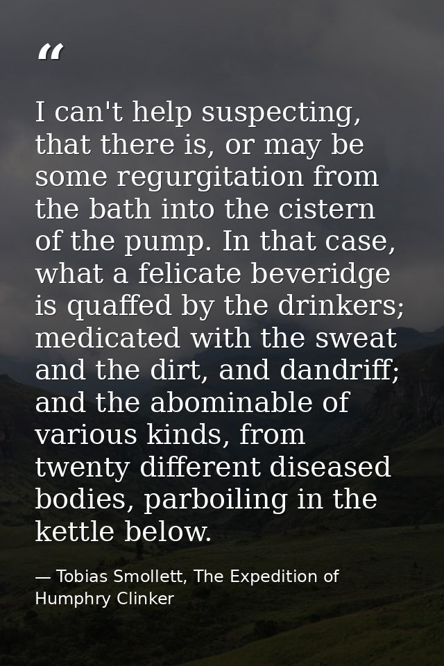 I can't help suspecting, that there is, or may be some regurgitation from the bath into the cistern of the pump. In that — Tobias Smollett, The Expedition of Humphry Clinker