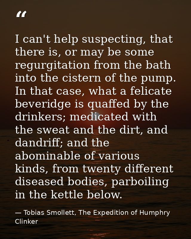 I can't help suspecting, that there is, or may be some regurgitation from the bath into the cistern of the pump. In that — Tobias Smollett, The Expedition of Humphry Clinker