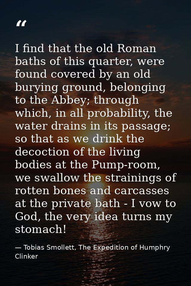 I find that the old Roman baths of this quarter, were found covered by an old burying ground, belonging to the Abbey; th — Tobias Smollett, The Expedition of Humphry Clinker