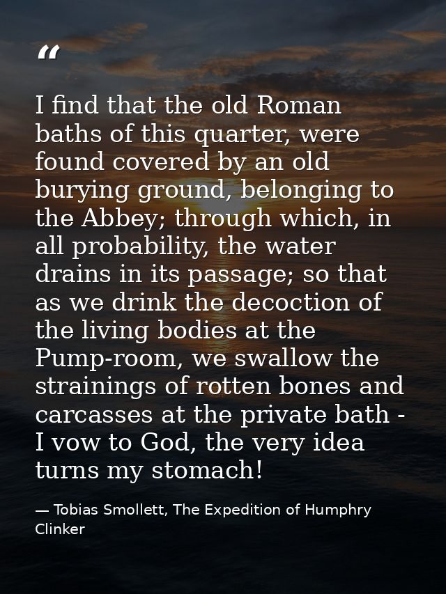 I find that the old Roman baths of this quarter, were found covered by an old burying ground, belonging to the Abbey; th — Tobias Smollett, The Expedition of Humphry Clinker