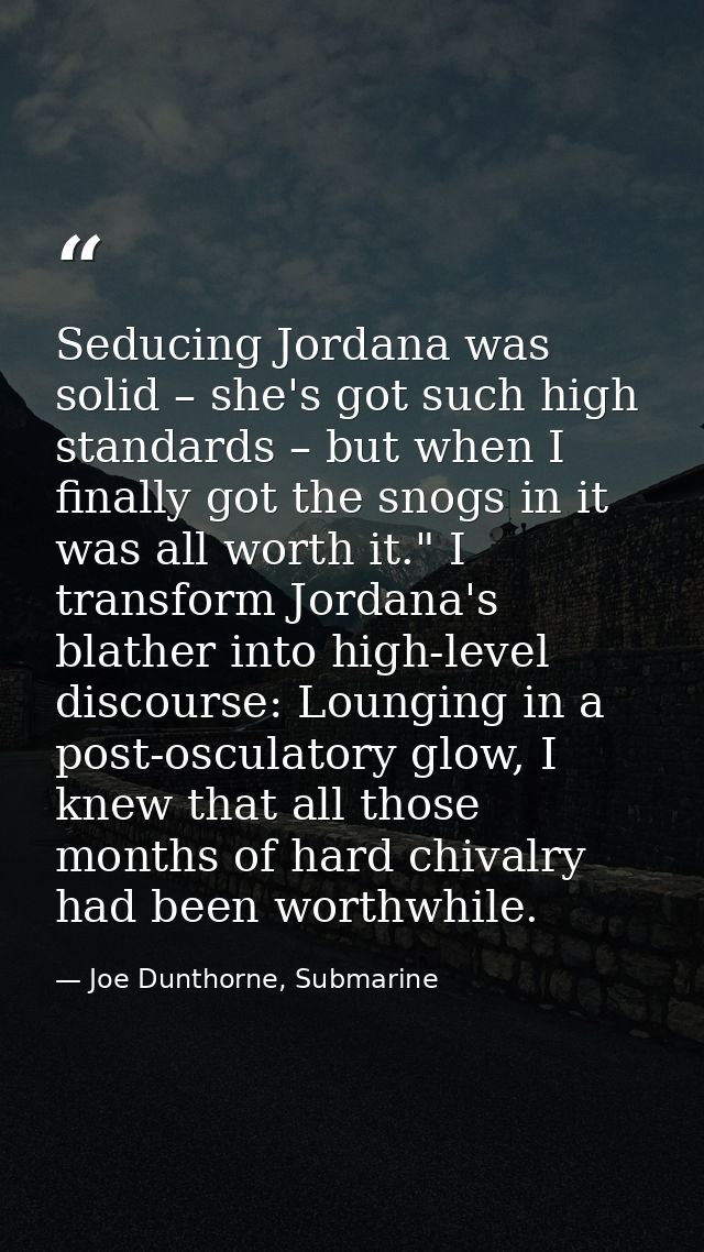 Seducing Jordana was solid – she's got such high standards – but when I finally got the snogs in it was all worth it." I — Joe Dunthorne, Submarine