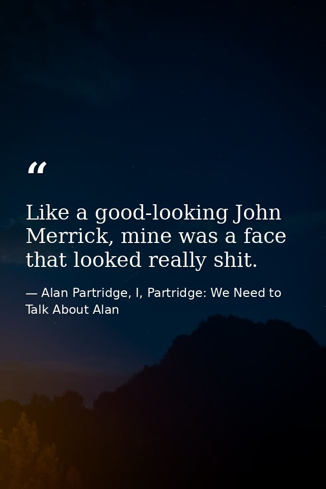 Like a good-looking John Merrick, mine was a face that looked really shit. — Alan Partridge, I, Partridge: We Need to Talk About Alan