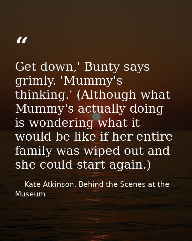 Get down,' Bunty says grimly. 'Mummy's thinking.' (Although what Mummy's actually doing is wondering what it would be li — Kate Atkinson, Behind the Scenes at the Museum
