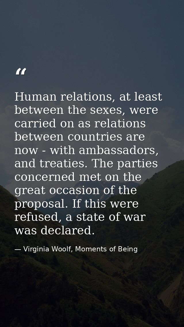 Human relations, at least between the sexes, were carried on as relations between countries are now - with ambassadors,  — Virginia Woolf, Moments of Being