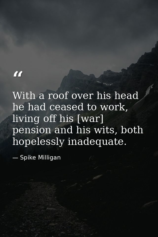 With a roof over his head he had ceased to work, living off his [war] pension and his wits, both hopelessly inadequate. — Spike Milligan