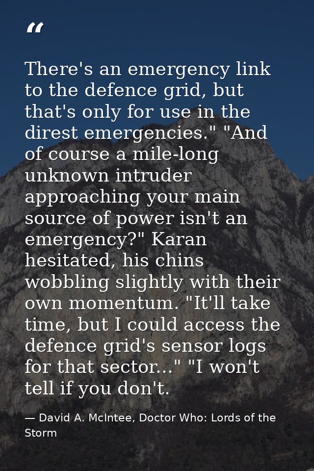 There's an emergency link to the defence grid, but that's only for use in the direst emergencies." "And of course a mile — David A. McIntee, Doctor Who: Lords of the Storm