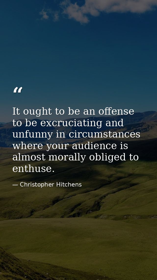 It ought to be an offense to be excruciating and unfunny in circumstances where your audience is almost morally obliged  — Christopher Hitchens