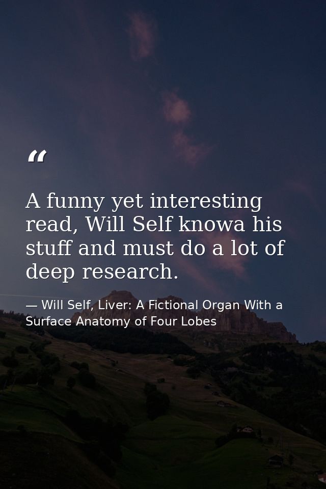 A funny yet interesting read, Will Self knowa his stuff and must do a lot of deep research. — Will Self, Liver: A Fictional Organ With a Surface Anatomy of Four Lobes