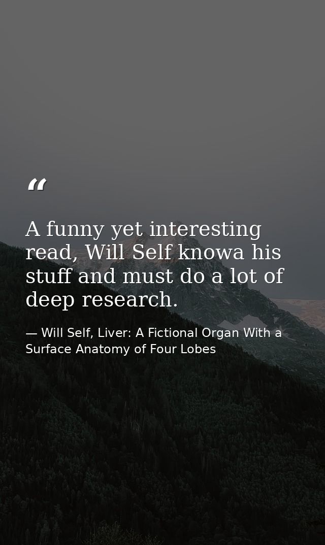 A funny yet interesting read, Will Self knowa his stuff and must do a lot of deep research. — Will Self, Liver: A Fictional Organ With a Surface Anatomy of Four Lobes