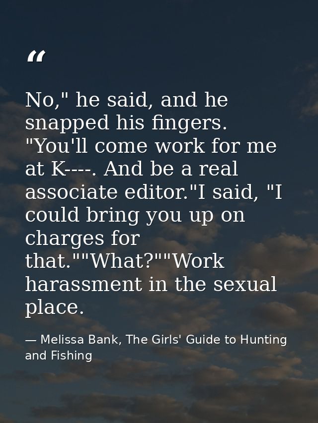 No," he said, and he snapped his fingers. "You'll come work for me at K----. And be a real associate editor."I said, "I  — Melissa Bank, The Girls' Guide to Hunting and Fishing