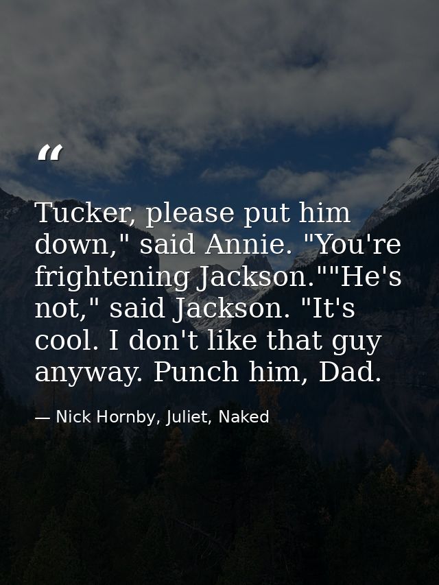 Tucker, please put him down," said Annie. "You're frightening Jackson.""He's not," said Jackson. "It's cool. I don't lik — Nick Hornby, Juliet, Naked
