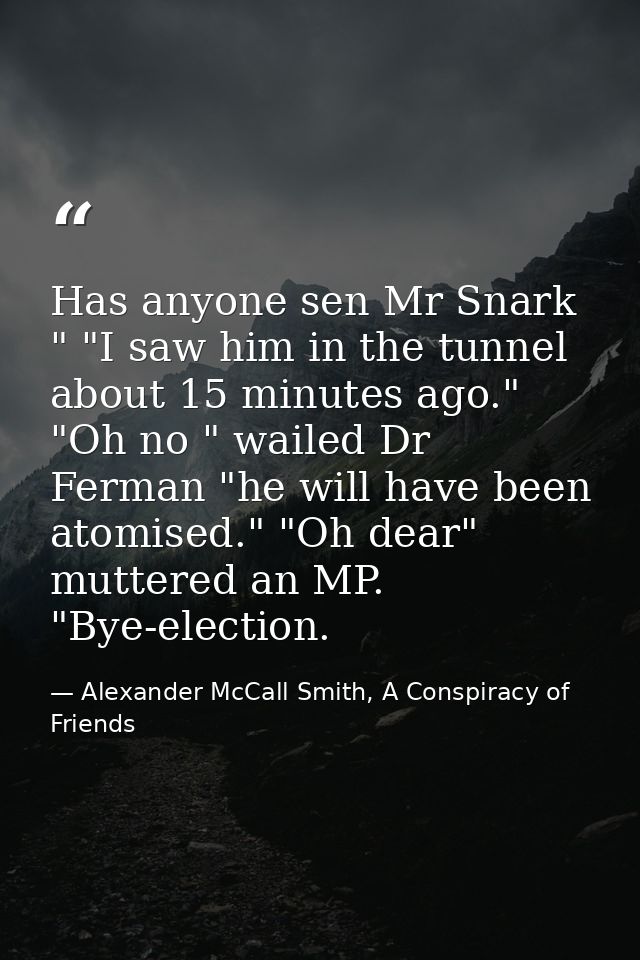 Has anyone sen Mr Snark " "I saw him in the tunnel about 15 minutes ago." "Oh no " wailed Dr Ferman "he will have been a — Alexander McCall Smith, A Conspiracy of Friends