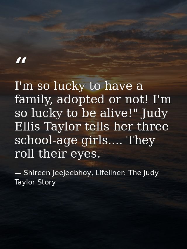 I'm so lucky to have a family, adopted or not! I'm so lucky to be alive!" Judy Ellis Taylor tells her three school-age g — Shireen Jeejeebhoy, Lifeliner: The Judy Taylor Story