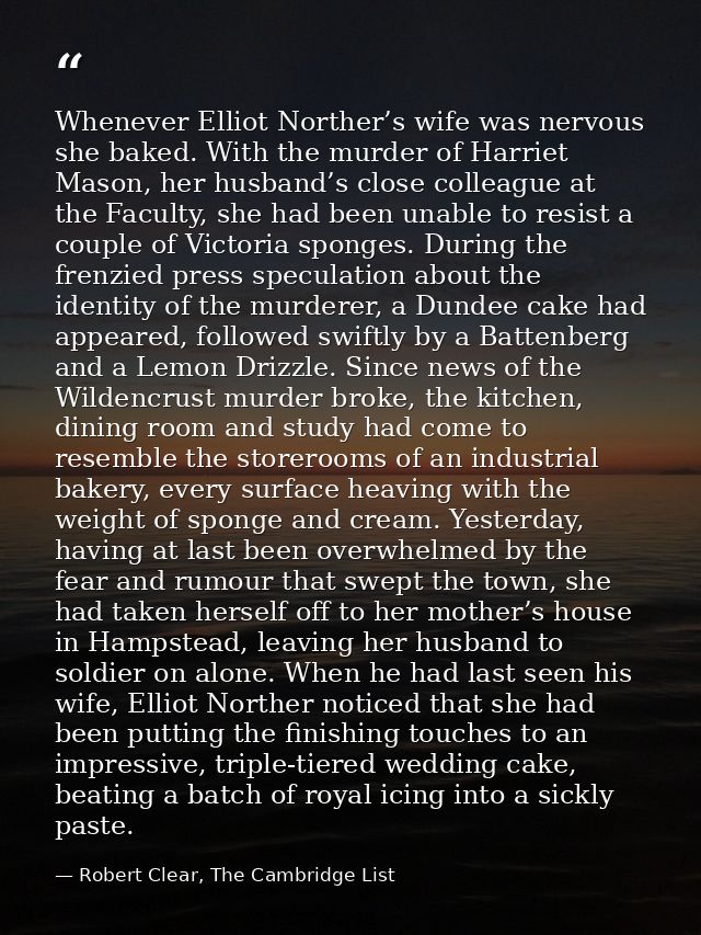 Whenever Elliot Norther’s wife was nervous she baked. With the murder of Harriet Mason, her husband’s close colleague at — Robert Clear, The Cambridge List