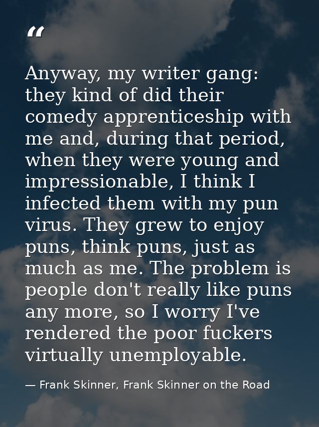 Anyway, my writer gang: they kind of did their comedy apprenticeship with me and, during that period, when they were you — Frank Skinner, Frank Skinner on the Road
