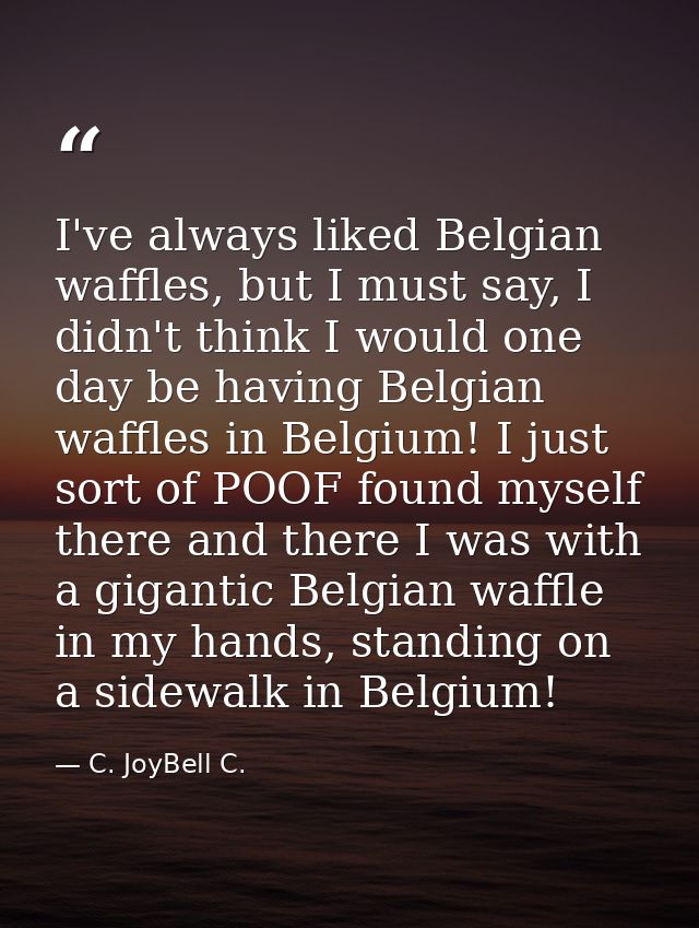 I've always liked Belgian waffles, but I must say, I didn't think I would one day be having Belgian waffles in Belgium!  — C. JoyBell C.