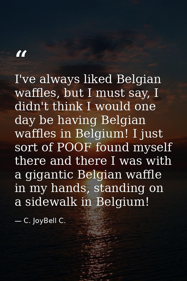 I've always liked Belgian waffles, but I must say, I didn't think I would one day be having Belgian waffles in Belgium!  — C. JoyBell C.